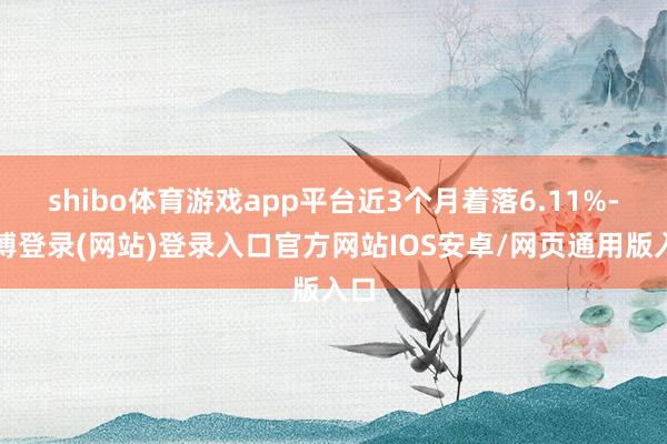 shibo体育游戏app平台近3个月着落6.11%-世博登录(网站)登录入口官方网站IOS安卓/网页通用版入口