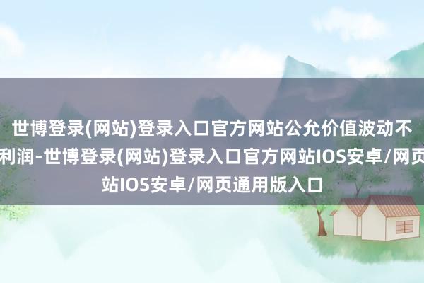 世博登录(网站)登录入口官方网站公允价值波动不影响当期净利润-世博登录(网站)登录入口官方网站IOS安卓/网页通用版入口