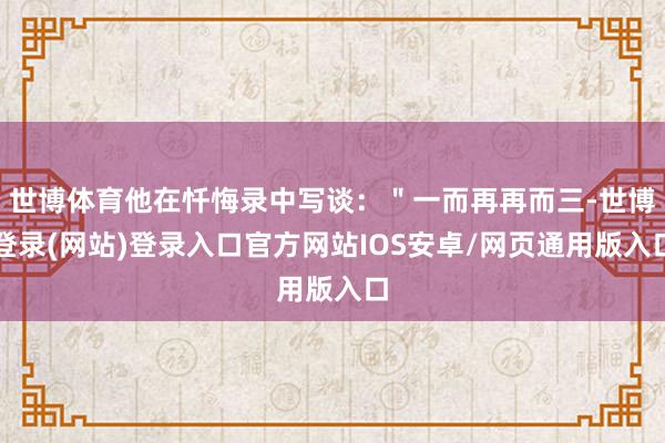 世博体育他在忏悔录中写谈：＂一而再再而三-世博登录(网站)登录入口官方网站IOS安卓/网页通用版入口