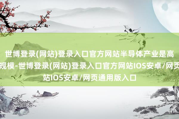 世博登录(网站)登录入口官方网站半导体产业是高度民众化的规模-世博登录(网站)登录入口官方网站IOS安卓/网页通用版入口
