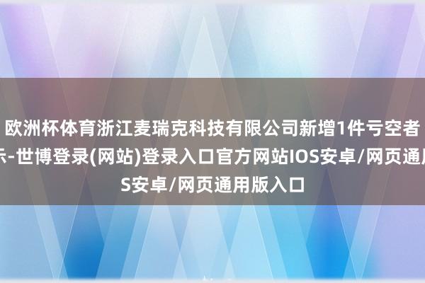 欧洲杯体育浙江麦瑞克科技有限公司新增1件亏空者投诉公示-世博登录(网站)登录入口官方网站IOS安卓/网页通用版入口