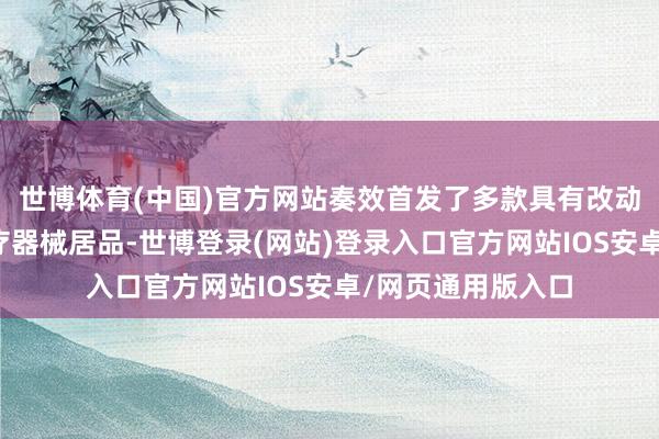 世博体育(中国)官方网站奏效首发了多款具有改动性和冲突性的医疗器械居品-世博登录(网站)登录入口官方网站IOS安卓/网页通用版入口