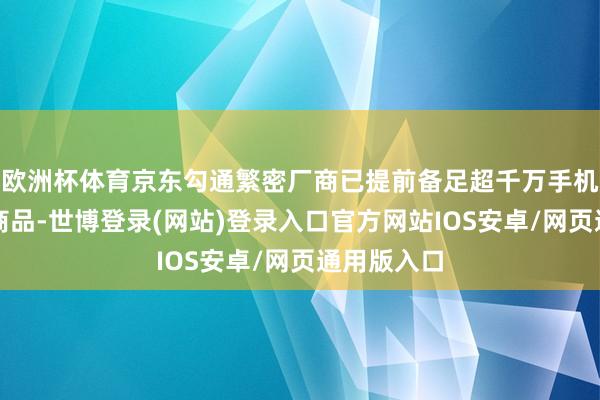欧洲杯体育京东勾通繁密厂商已提前备足超千万手机数码国补商品-世博登录(网站)登录入口官方网站IOS安卓/网页通用版入口