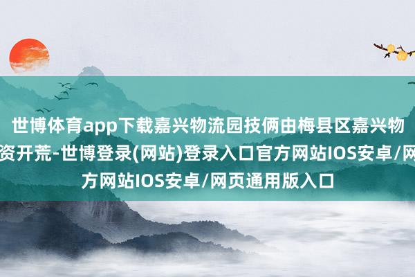 世博体育app下载嘉兴物流园技俩由梅县区嘉兴物流有限公司投资开荒-世博登录(网站)登录入口官方网站IOS安卓/网页通用版入口