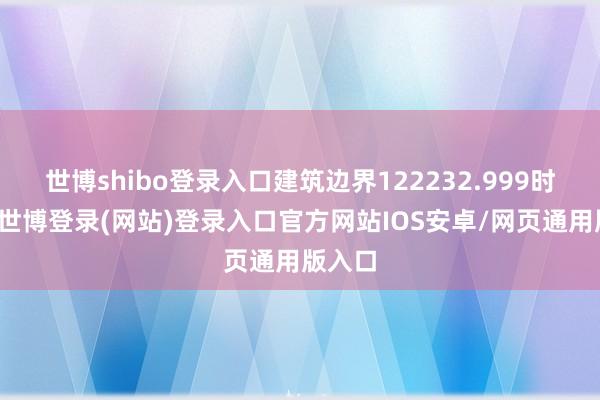 世博shibo登录入口建筑边界122232.999时常米-世博登录(网站)登录入口官方网站IOS安卓/网页通用版入口