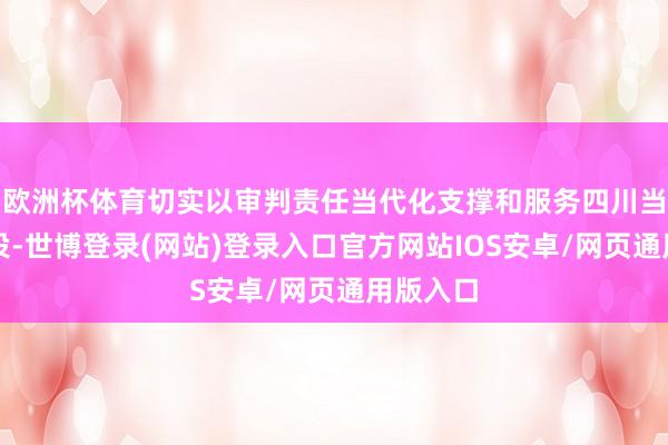 欧洲杯体育切实以审判责任当代化支撑和服务四川当代化建设-世博登录(网站)登录入口官方网站IOS安卓/网页通用版入口