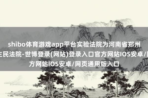 shibo体育游戏app平台实验法院为河南省郑州市中级东说念主民法院-世博登录(网站)登录入口官方网站IOS安卓/网页通用版入口