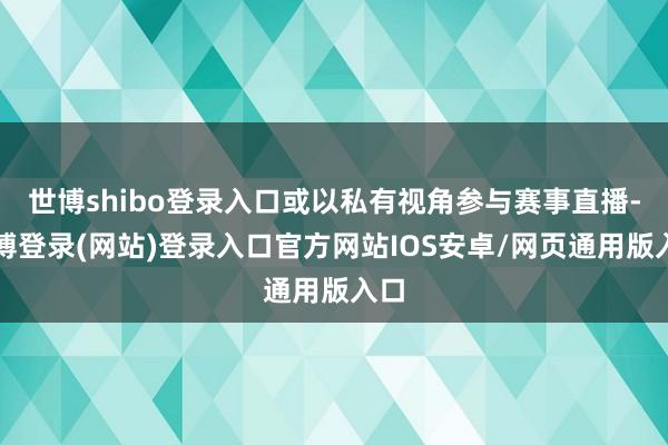 世博shibo登录入口或以私有视角参与赛事直播-世博登录(网站)登录入口官方网站IOS安卓/网页通用版入口