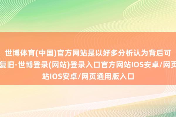 世博体育(中国)官方网站是以好多分析认为背后可能还有外力复旧-世博登录(网站)登录入口官方网站IOS安卓/网页通用版入口