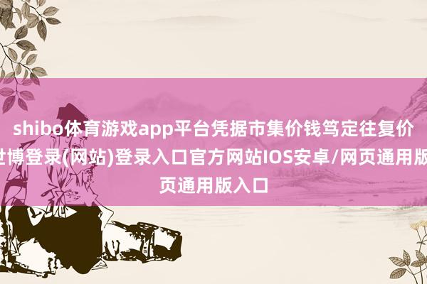 shibo体育游戏app平台凭据市集价钱笃定往复价钱-世博登录(网站)登录入口官方网站IOS安卓/网页通用版入口