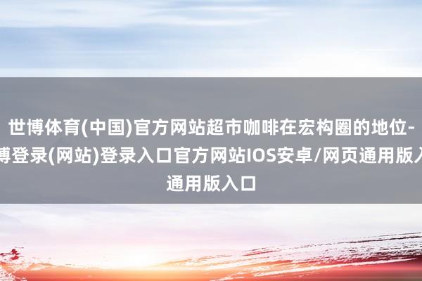世博体育(中国)官方网站超市咖啡在宏构圈的地位-世博登录(网站)登录入口官方网站IOS安卓/网页通用版入口