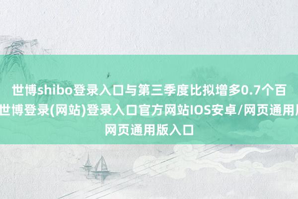 世博shibo登录入口与第三季度比拟增多0.7个百分点-世博登录(网站)登录入口官方网站IOS安卓/网页通用版入口