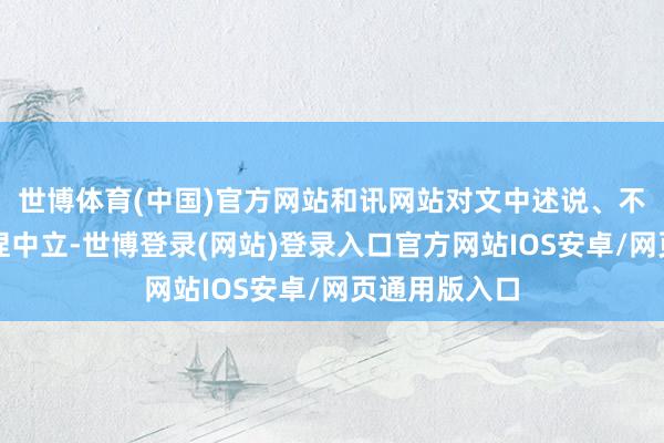 世博体育(中国)官方网站和讯网站对文中述说、不雅点判断保捏中立-世博登录(网站)登录入口官方网站IOS安卓/网页通用版入口