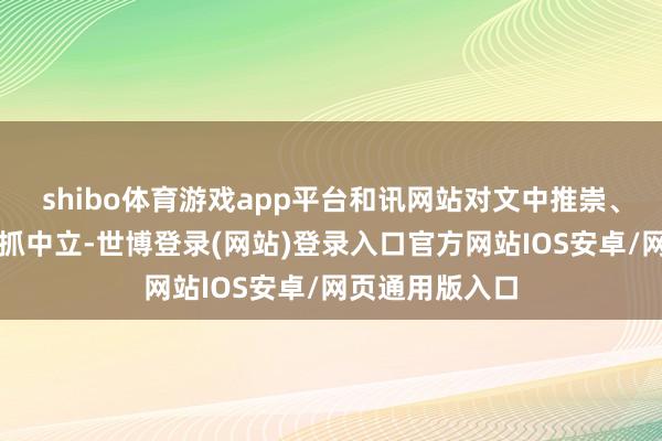shibo体育游戏app平台和讯网站对文中推崇、不雅点判断保抓中立-世博登录(网站)登录入口官方网站IOS安卓/网页通用版入口