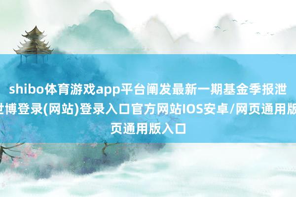 shibo体育游戏app平台阐发最新一期基金季报泄漏-世博登录(网站)登录入口官方网站IOS安卓/网页通用版入口