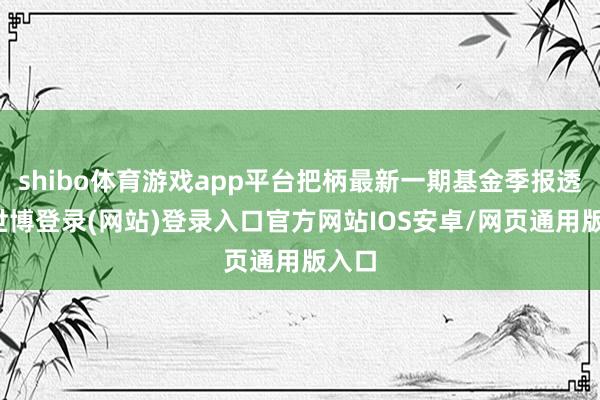 shibo体育游戏app平台把柄最新一期基金季报透露-世博登录(网站)登录入口官方网站IOS安卓/网页通用版入口