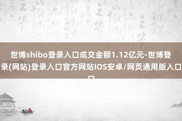 世博shibo登录入口成交金额1.12亿元-世博登录(网站)登录入口官方网站IOS安卓/网页通用版入口