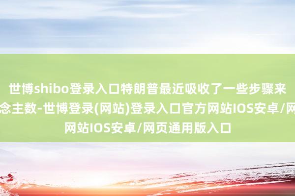 世博shibo登录入口特朗普最近吸收了一些步骤来增多逮捕东说念主数-世博登录(网站)登录入口官方网站IOS安卓/网页通用版入口