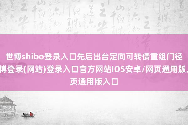 世博shibo登录入口先后出台定向可转债重组门径-世博登录(网站)登录入口官方网站IOS安卓/网页通用版入口