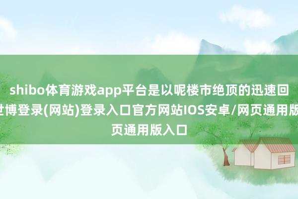 shibo体育游戏app平台是以呢楼市绝顶的迅速回暖-世博登录(网站)登录入口官方网站IOS安卓/网页通用版入口