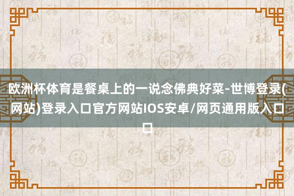 欧洲杯体育是餐桌上的一说念佛典好菜-世博登录(网站)登录入口官方网站IOS安卓/网页通用版入口