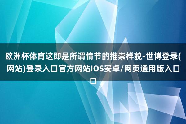 欧洲杯体育这即是所谓情节的推崇样貌-世博登录(网站)登录入口官方网站IOS安卓/网页通用版入口