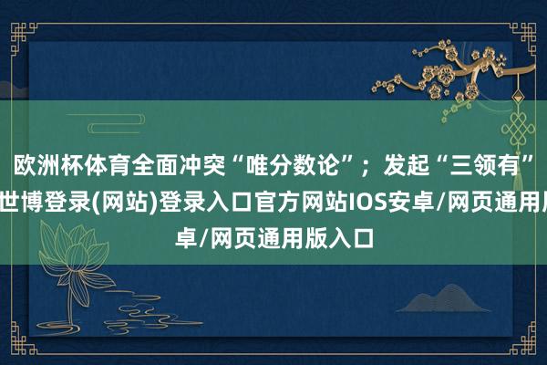 欧洲杯体育全面冲突“唯分数论”；发起“三领有”步履-世博登录(网站)登录入口官方网站IOS安卓/网页通用版入口
