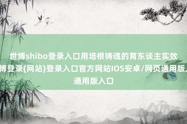 世博shibo登录入口　　用培根铸魂的育东谈主实效-世博登录(网站)登录入口官方网站IOS安卓/网页通用版入口