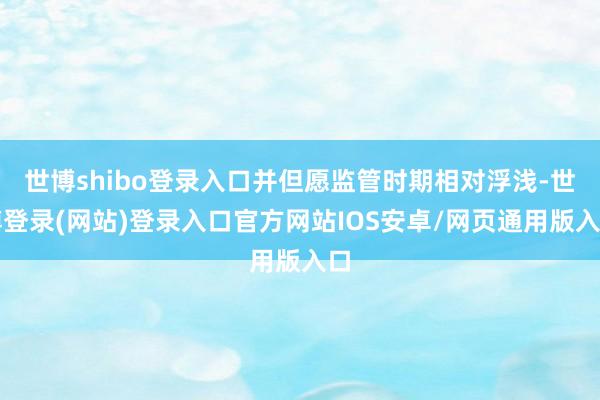 世博shibo登录入口并但愿监管时期相对浮浅-世博登录(网站)登录入口官方网站IOS安卓/网页通用版入口