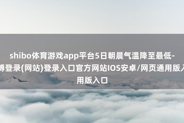 shibo体育游戏app平台5日朝晨气温降至最低-世博登录(网站)登录入口官方网站IOS安卓/网页通用版入口