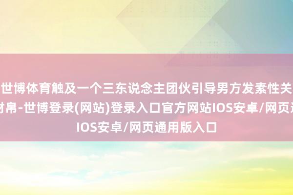 世博体育触及一个三东说念主团伙引导男方发素性关系后敲诈财帛-世博登录(网站)登录入口官方网站IOS安卓/网页通用版入口