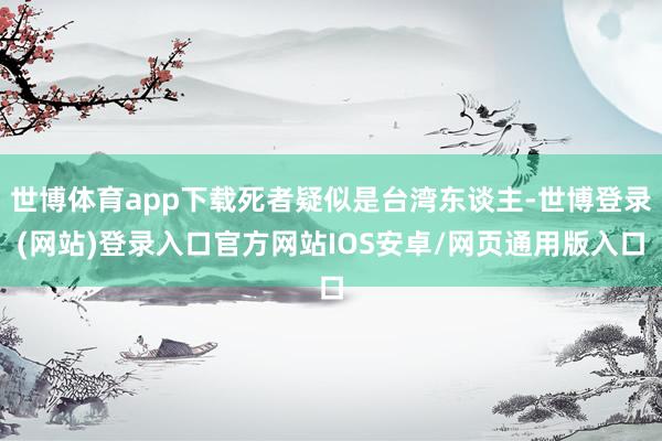 世博体育app下载死者疑似是台湾东谈主-世博登录(网站)登录入口官方网站IOS安卓/网页通用版入口