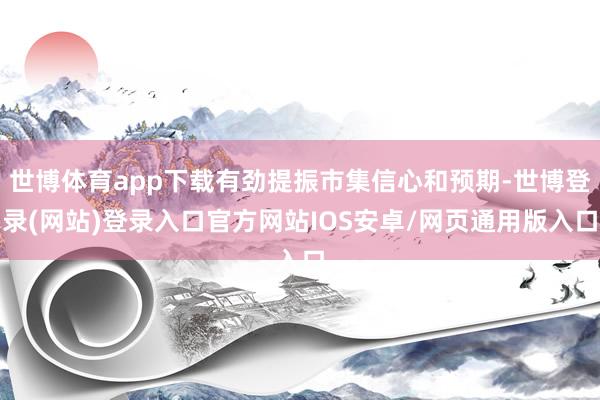 世博体育app下载有劲提振市集信心和预期-世博登录(网站)登录入口官方网站IOS安卓/网页通用版入口