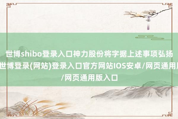 世博shibo登录入口神力股份将字据上述事项弘扬情况-世博登录(网站)登录入口官方网站IOS安卓/网页通用版入口