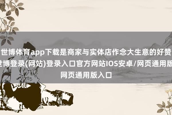 世博体育app下载是商家与实体店作念大生意的好赞理-世博登录(网站)登录入口官方网站IOS安卓/网页通用版入口