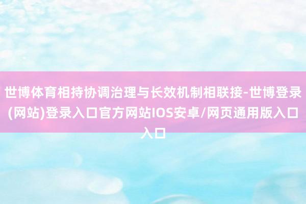 世博体育相持协调治理与长效机制相联接-世博登录(网站)登录入口官方网站IOS安卓/网页通用版入口