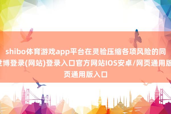 shibo体育游戏app平台在灵验压缩各项风险的同期-世博登录(网站)登录入口官方网站IOS安卓/网页通用版入口