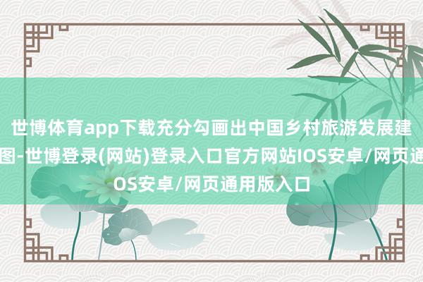 世博体育app下载充分勾画出中国乡村旅游发展建树的结构图-世博登录(网站)登录入口官方网站IOS安卓/网页通用版入口