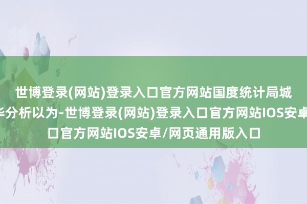 世博登录(网站)登录入口官方网站　　国度统计局城市司统计师王中华分析以为-世博登录(网站)登录入口官方网站IOS安卓/网页通用版入口
