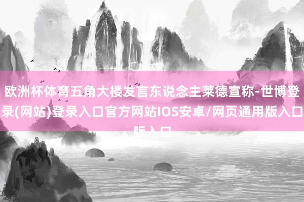 欧洲杯体育五角大楼发言东说念主莱德宣称-世博登录(网站)登录入口官方网站IOS安卓/网页通用版入口