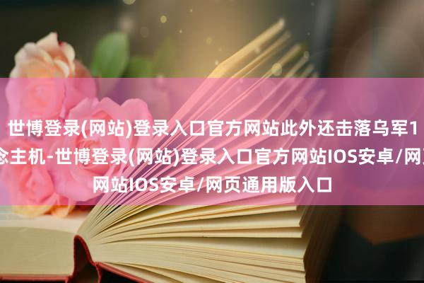 世博登录(网站)登录入口官方网站此外还击落乌军102架无东说念主机-世博登录(网站)登录入口官方网站IOS安卓/网页通用版入口