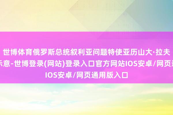 世博体育俄罗斯总统叙利亚问题特使亚历山大·拉夫连季耶夫示意-世博登录(网站)登录入口官方网站IOS安卓/网页通用版入口