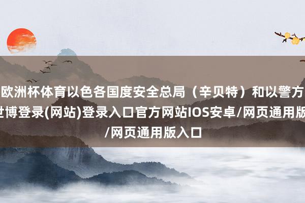 欧洲杯体育以色各国度安全总局（辛贝特）和以警方称-世博登录(网站)登录入口官方网站IOS安卓/网页通用版入口
