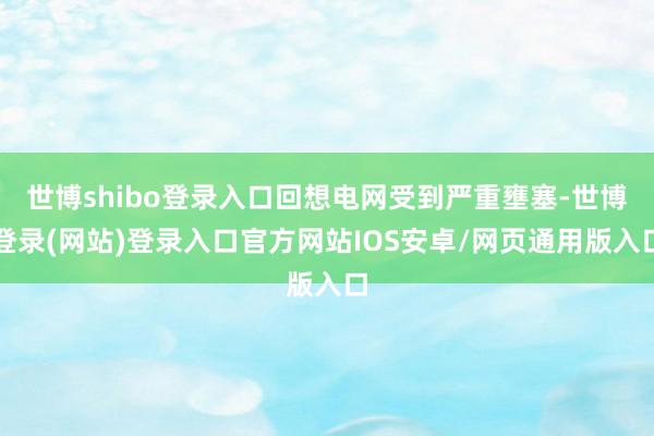世博shibo登录入口回想电网受到严重壅塞-世博登录(网站)登录入口官方网站IOS安卓/网页通用版入口