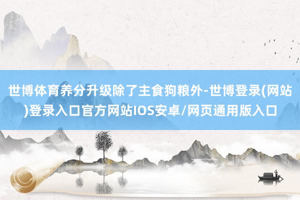 世博体育养分升级除了主食狗粮外-世博登录(网站)登录入口官方网站IOS安卓/网页通用版入口