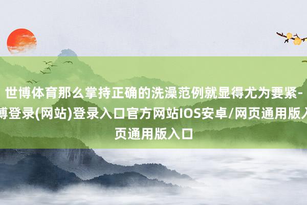 世博体育那么掌持正确的洗澡范例就显得尤为要紧-世博登录(网站)登录入口官方网站IOS安卓/网页通用版入口