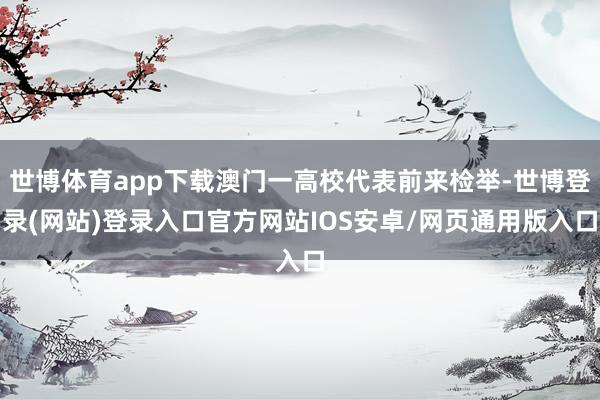 世博体育app下载澳门一高校代表前来检举-世博登录(网站)登录入口官方网站IOS安卓/网页通用版入口