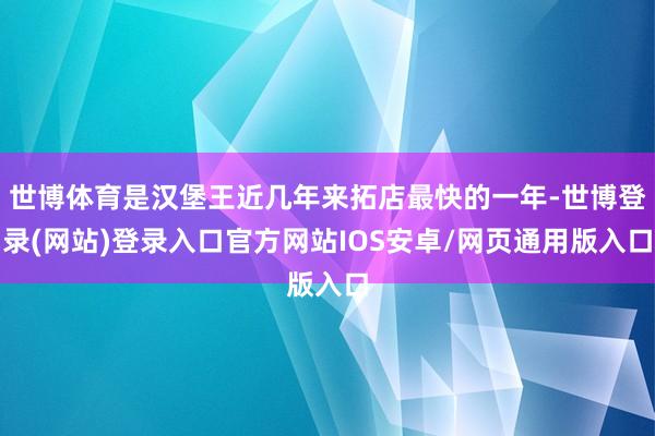 世博体育是汉堡王近几年来拓店最快的一年-世博登录(网站)登录入口官方网站IOS安卓/网页通用版入口