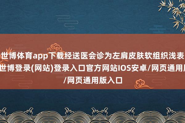 世博体育app下载经送医会诊为左肩皮肤软组织浅表擦伤-世博登录(网站)登录入口官方网站IOS安卓/网页通用版入口