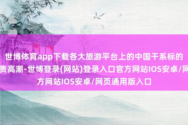 世博体育app下载各大旅游平台上的中国干系标的地搜索热度显贵高潮-世博登录(网站)登录入口官方网站IOS安卓/网页通用版入口